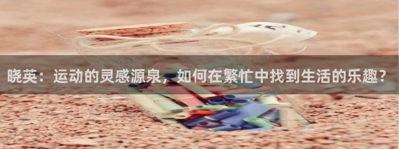 bbin视讯游戏平台：晓英：运动的灵感源泉，如何在繁忙中找到生活的乐趣？