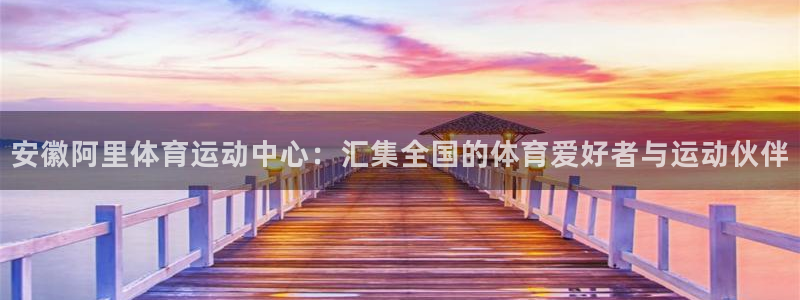 bbin视讯游戏平台：安徽阿里体育运动中心：汇集全国的体育爱好者与运动伙伴
