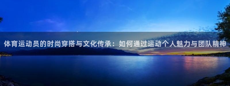 bbin视讯下：体育运动员的时尚穿搭与文化传承：如何通过运动个人魅力与团队精神